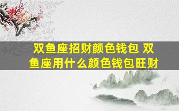 双鱼座招财颜色钱包 双鱼座用什么颜色钱包旺财